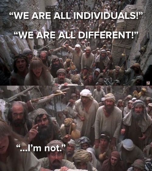 Scene from Monty Python's Life of Brian. "We are all individuals"..... "I'm not"