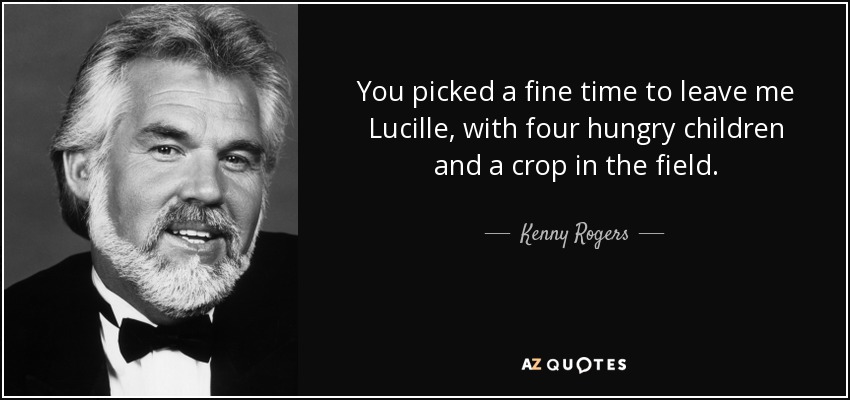 Kenny Rogers (singer) with a quote from one of his songs which reads "You picked a find time to leave me Lucille, with found hungry children and a crop in the fields"